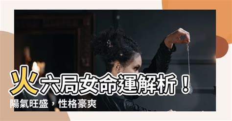 火六局陽女|【命局 火六局】命局與火六局的絕妙組合：陽女命運大解析